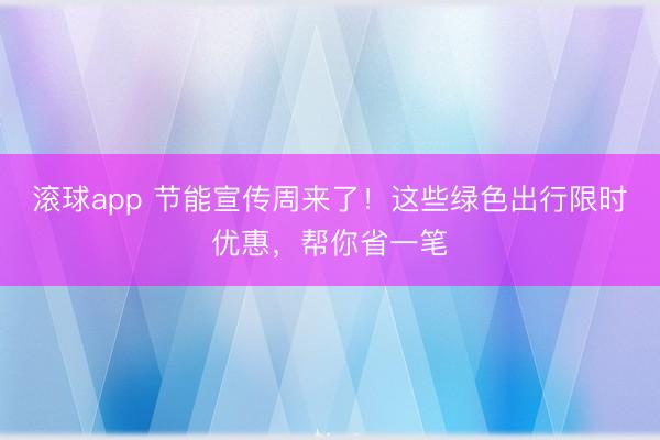 滚球app 节能宣传周来了！这些绿色出行限时优惠，帮你省一笔
