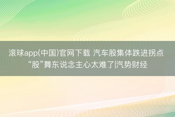 滚球app(中国)官网下载 汽车股集体跌进拐点 “股”舞东说念主心太难了|汽势财经