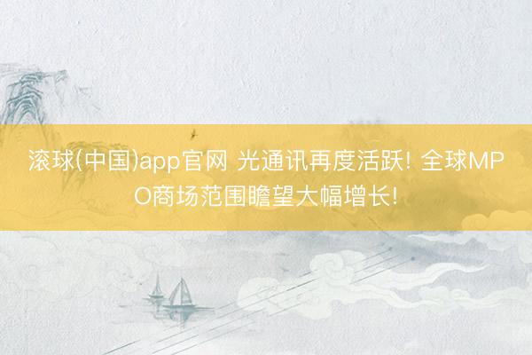 滚球(中国)app官网 光通讯再度活跃! 全球MPO商场范围瞻望大幅增长!