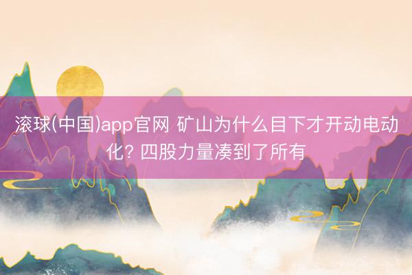 滚球(中国)app官网 矿山为什么目下才开动电动化? 四股力量凑到了所有
