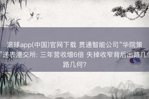 滚球app(中国)官网下载 贯通智能公司“华院策画”递表港交所: 三年营收增6倍 失掉收窄背后出路几何?
