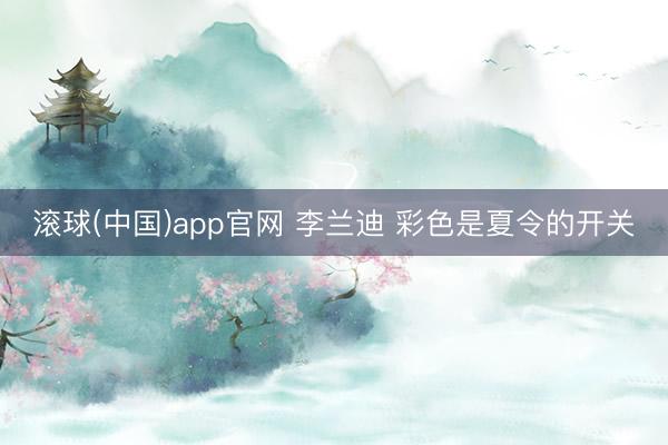 滚球(中国)app官网 李兰迪 彩色是夏令的开关