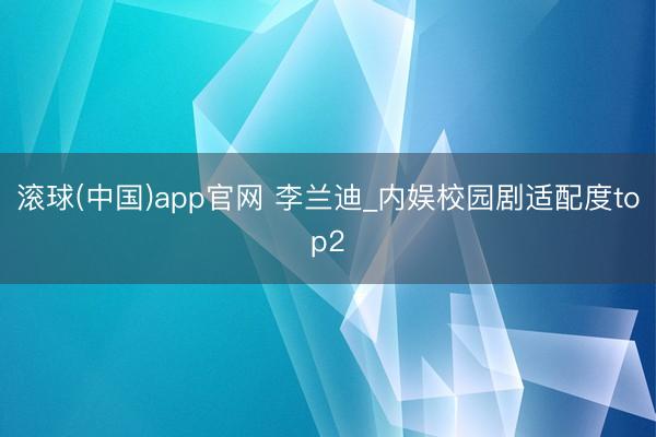 滚球(中国)app官网 李兰迪_内娱校园剧适配度top2