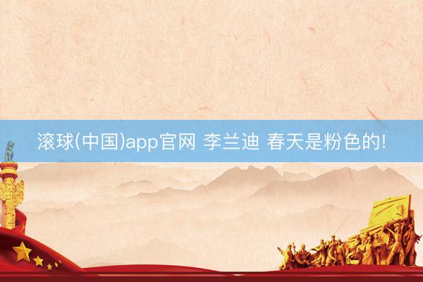 滚球(中国)app官网 李兰迪 春天是粉色的!