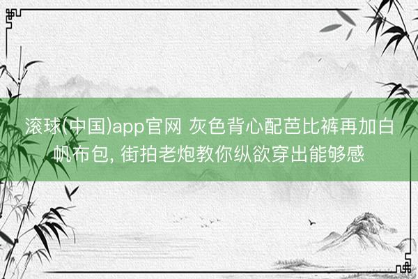 滚球(中国)app官网 灰色背心配芭比裤再加白帆布包， 街拍老炮教你纵欲穿出能够感