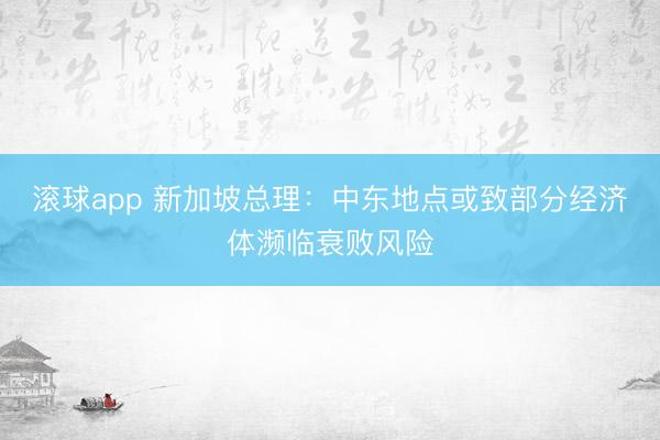 滚球app 新加坡总理：中东地点或致部分经济体濒临衰败风险