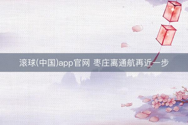 滚球(中国)app官网 枣庄离通航再近一步