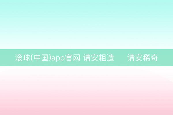 滚球(中国)app官网 请安粗造     请安稀奇