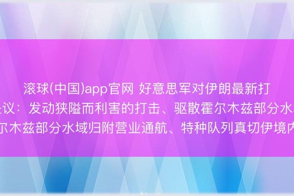 滚球(中国)app官网 好意思军对伊朗最新打击筹划曝光，包含三种决议：发动狭隘而利害的打击、驱散霍尔木兹部分水域归附营业通航、特种队列真切伊境内获得浓缩铀