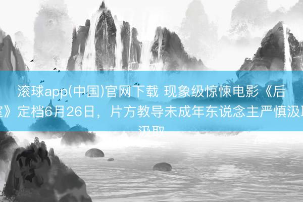 滚球app(中国)官网下载 现象级惊悚电影《后室》定档6月26日，片方教导未成年东说念主严慎汲取