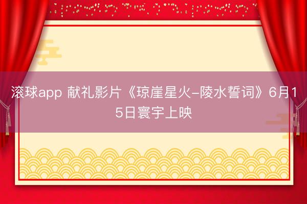 滚球app 献礼影片《琼崖星火-陵水誓词》6月15日寰宇上映