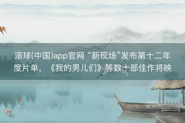 滚球(中国)app官网 “新现场”发布第十二年度片单，《我的男儿们》等数十部佳作将映