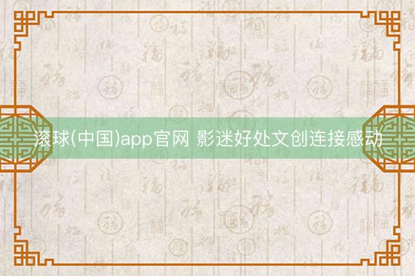 滚球(中国)app官网 影迷好处文创连接感动
