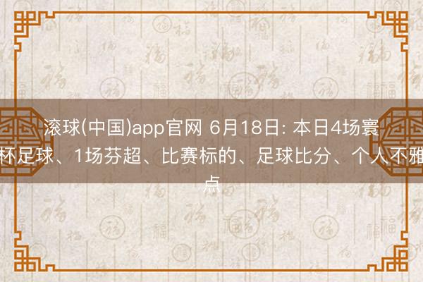 滚球(中国)app官网 6月18日: 本日4场寰球杯足球、1场芬超、比赛标的、足球比分、个人不雅点