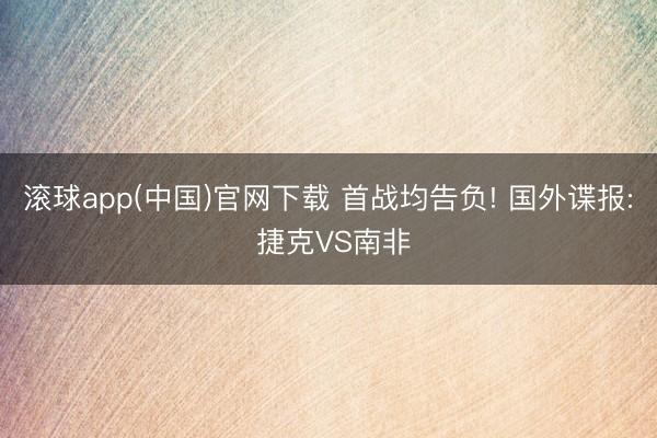 滚球app(中国)官网下载 首战均告负! 国外谍报: 捷克VS南非