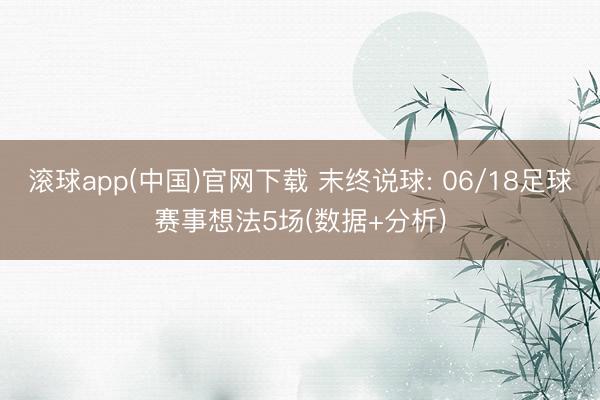 滚球app(中国)官网下载 末终说球: 06/18足球赛事想法5场(数据+分析)